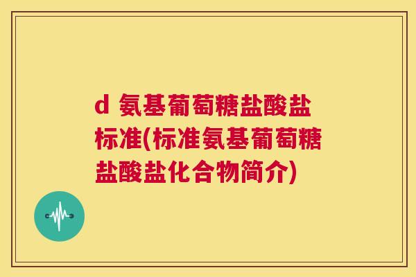 d 氨基葡萄糖盐酸盐标准(标准氨基葡萄糖盐酸盐化合物简介)