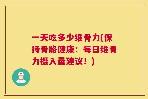 一天吃多少维骨力(保持骨骼健康:每日维骨力摄入量建议!) 一天吃多少维骨力(保持骨骼健康:每日维骨力摄入量建议!)