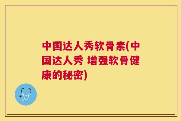中国达人秀软骨素(中国达人秀 增强软骨健康的秘密)