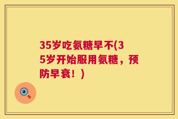 35岁吃氨糖早不(35岁开始服用氨糖，预防早衰！)
