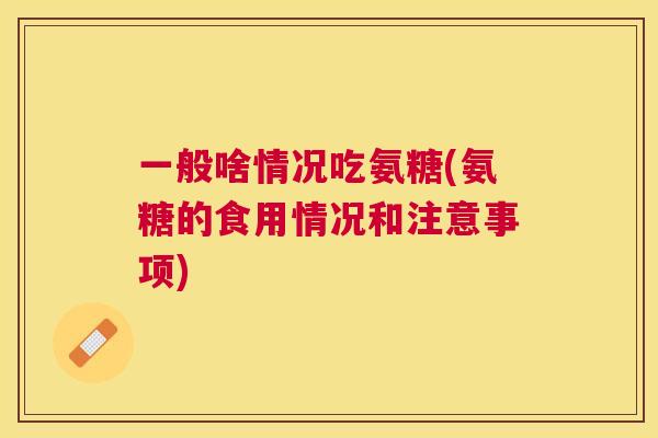 一般啥情况吃氨糖(氨糖的食用情况和注意事项)