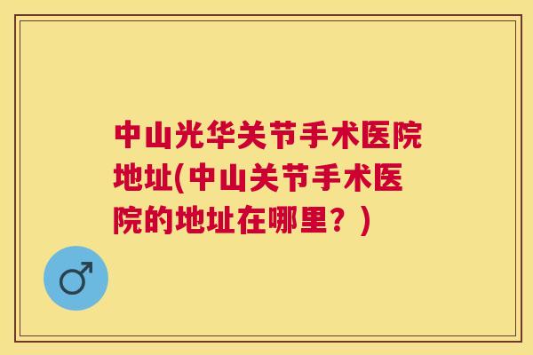 中山光华关节手术医院地址(中山关节手术医院的地址在哪里？)