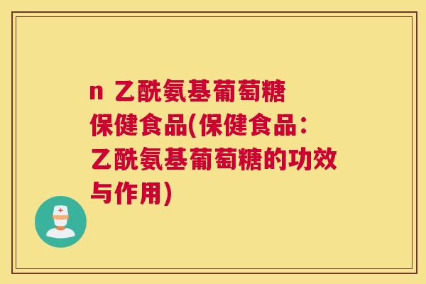 n 乙酰氨基葡萄糖 保健食品(保健食品:乙酰氨基葡萄糖的功效与作用)