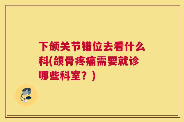 下颌关节错位去看什么科(颌骨疼痛需要就诊哪些科室?)