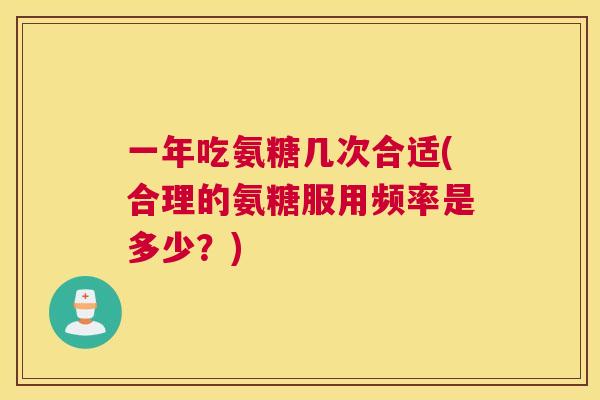 一年吃氨糖几次合适(合理的氨糖服用频率是多少?)