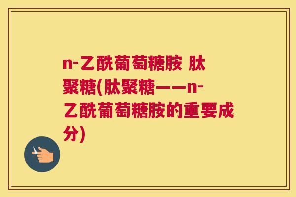 n-乙酰葡萄糖胺 肽聚糖(肽聚糖——n-乙酰葡萄糖胺的重要成分)