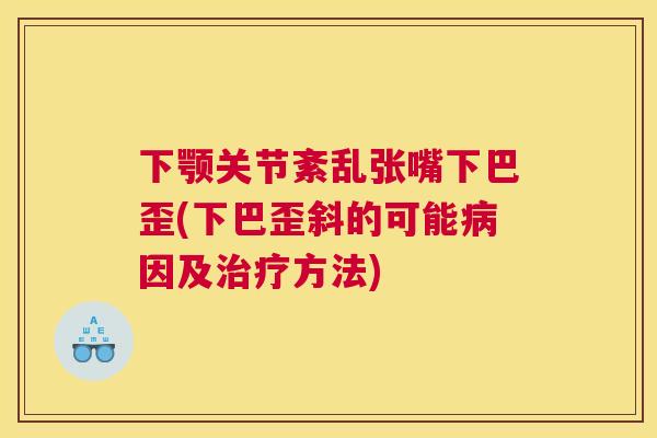 下颚关节紊乱张嘴下巴歪(下巴歪斜的可能因及方法) 下颚关节紊乱张嘴下巴歪(下巴歪斜的可能因及方法)