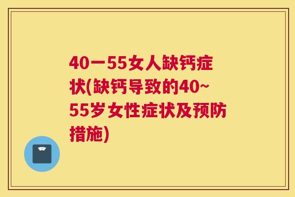 40一55女人缺钙症状(缺钙导致的40~55岁女性症状及措施) 40一55女人缺钙症状(缺钙导致的40~55岁女性症状及措施)