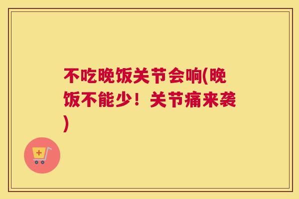 不吃晚饭关节会响(晚饭不能少!关节痛来袭)