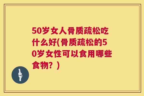 50岁女人骨质疏松吃什么好(骨质疏松的50岁女性可以食用哪些食物?)