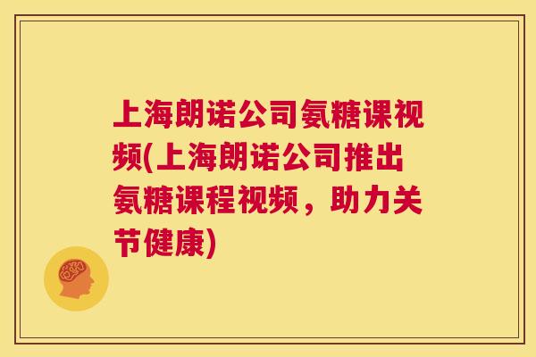 上海朗诺公司氨糖课视频(上海朗诺公司推出氨糖课程视频，助力关节健康)