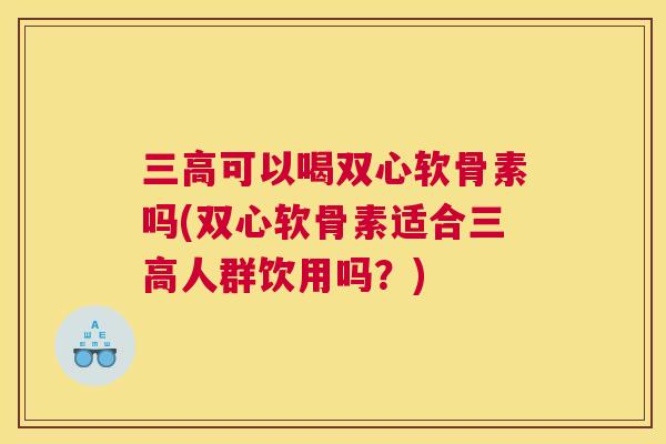 可以喝双心软骨素吗(双心软骨素适合人群饮用吗?) 可以喝双心软骨素吗(双心软骨素适合人群饮用吗?)