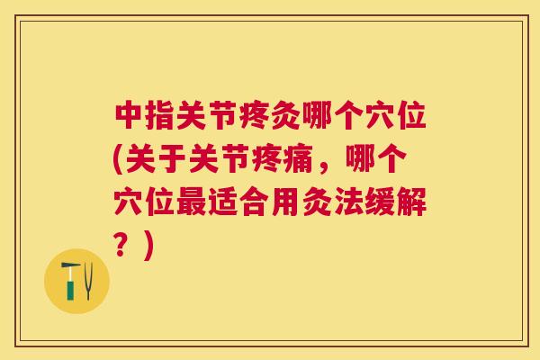 中指关节疼灸哪个穴位(关于关节疼痛,哪个穴位最适合用灸法缓解?)