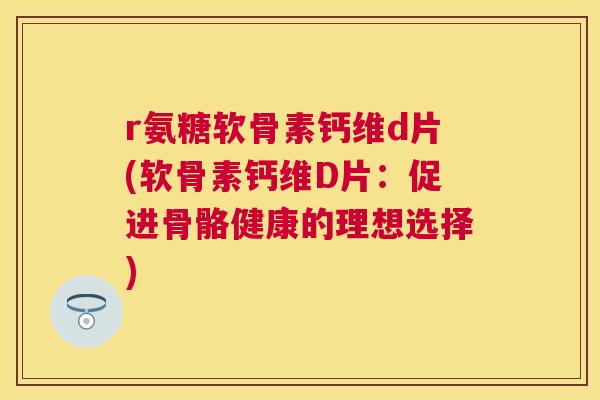 r氨糖软骨素钙维d片(软骨素钙维D片：促进骨骼健康的理想选择)