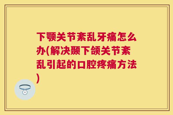 下颚关节紊乱牙痛怎么办(解决颞下颌关节紊乱引起的口腔疼痛方法)