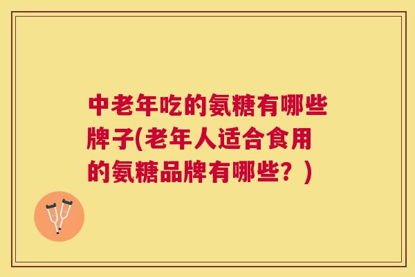 中老年吃的氨糖有哪些牌子(老年人适合食用的氨糖品牌有哪些?)