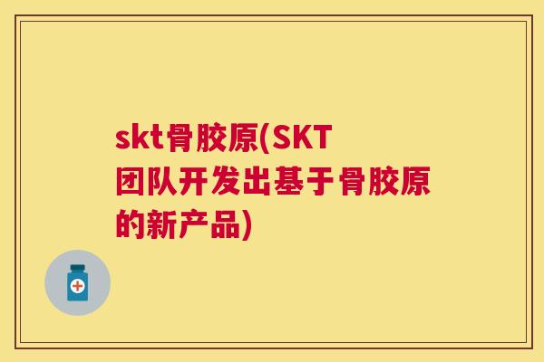 skt骨胶原(SKT团队开发出基于骨胶原的新产品)