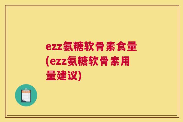ezz氨糖软骨素食量(ezz氨糖软骨素用量建议)