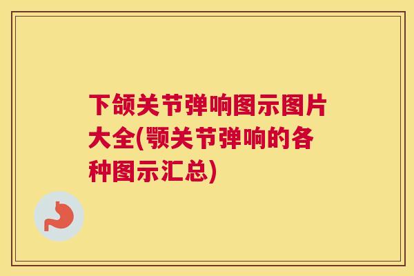 下颌关节弹响图示图片大全(颚关节弹响的各种图示汇总)