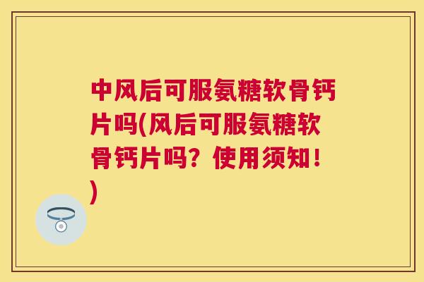 中风后可服氨糖软骨钙片吗(风后可服氨糖软骨钙片吗?使用须知!) 中风后可服氨糖软骨钙片吗(风后可服氨糖软骨钙片吗?使用须知!)