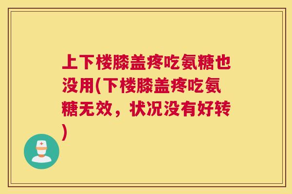 上下楼膝盖疼吃氨糖也没用(下楼膝盖疼吃氨糖无效,状况没有好转)