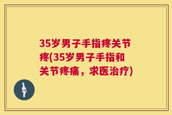 35岁男子手指疼关节疼(35岁男子手指和关节疼痛,求医治疗)