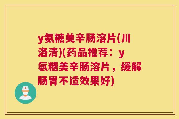 y氨糖美辛肠溶片(川洛清)(药品推荐:y氨糖美辛肠溶片,缓解肠胃不适效果好) y氨糖美辛肠溶片(川洛清)(药品推荐:y氨糖美辛肠溶片,缓解肠胃不适效果好)