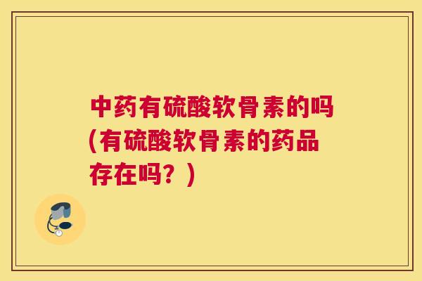 中药有硫酸软骨素的吗(有硫酸软骨素的药品存在吗?)