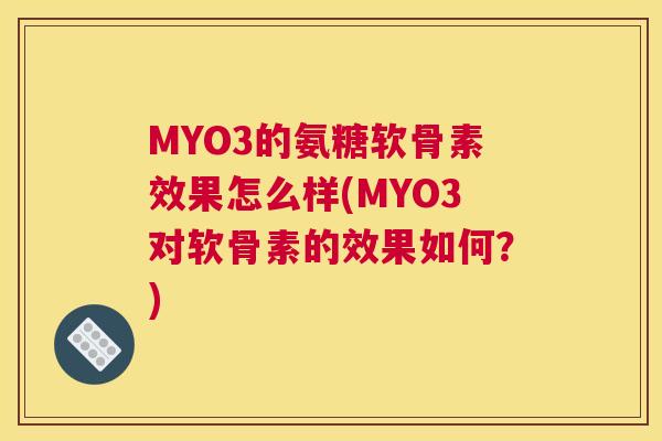 MYO3的氨糖软骨素效果怎么样(MYO3对软骨素的效果如何？)