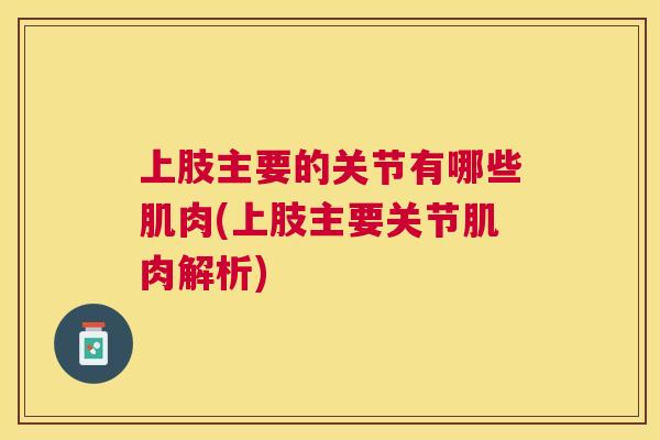上肢主要的关节有哪些肌肉(上肢主要关节肌肉解析)