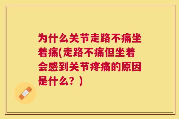 为什么关节走路不痛坐着痛(走路不痛但坐着会感到关节的原因是什么?) 为什么关节走路不痛坐着痛(走路不痛但坐着会感到关节的原因是什么?)