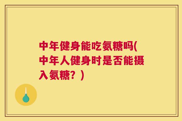 中年健身能吃氨糖吗(中年人健身时是否能摄入氨糖？)