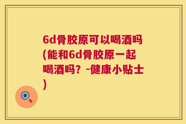 6d骨胶原可以喝酒吗(能和6d骨胶原一起喝酒吗?-健康小贴士) 6d骨胶原可以喝酒吗(能和6d骨胶原一起喝酒吗?-健康小贴士)
