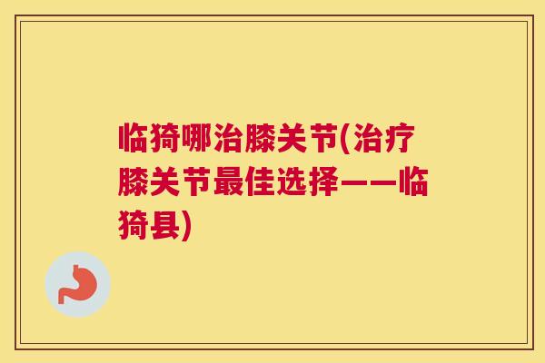 临猗哪治膝关节(治疗膝关节最佳选择——临猗县)