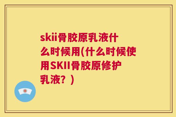 skii骨胶原乳液什么时候用(什么时候使用SKII骨胶原修护乳液?) skii骨胶原乳液什么时候用(什么时候使用SKII骨胶原修护乳液?)