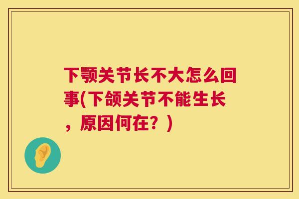 下颚关节长不大怎么回事(下颌关节不能生长，原因何在？)