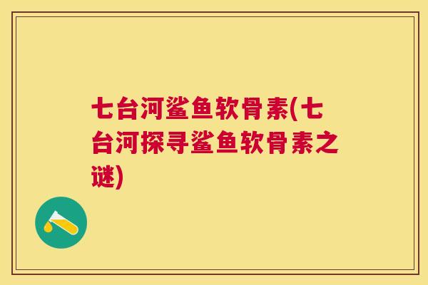 七台河鲨鱼软骨素(七台河探寻鲨鱼软骨素之谜)