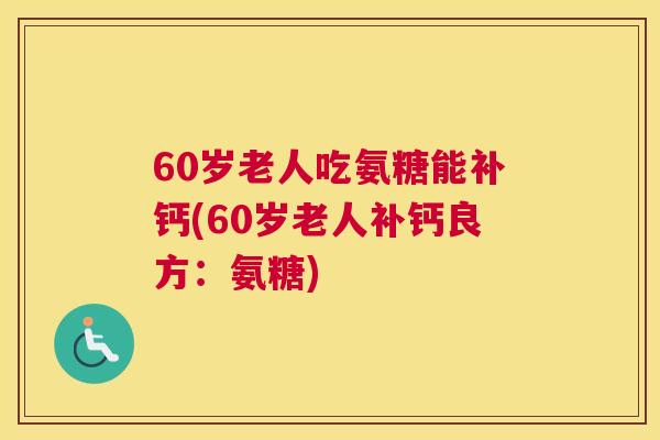 60岁老人吃氨糖能补钙(60岁老人补钙良方:氨糖)