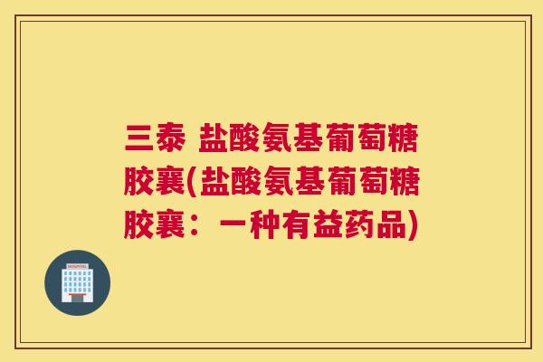 三泰 盐酸氨基葡萄糖胶襄(盐酸氨基葡萄糖胶襄:一种有益药品)