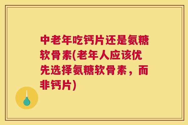 中老年吃钙片还是氨糖软骨素(老年人应该优先选择氨糖软骨素,而非钙片)