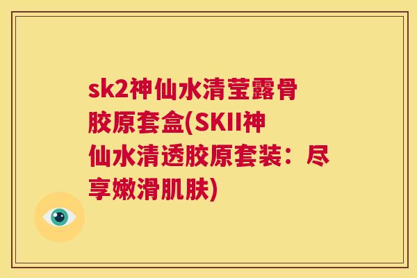 sk2神仙水清莹露骨胶原套盒(SKII神仙水清透胶原套装:尽享嫩滑肌肤)