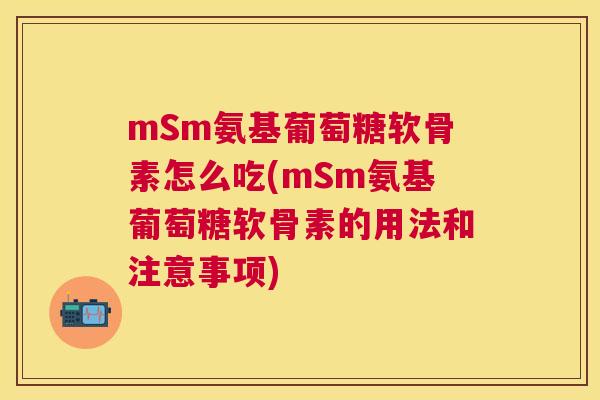 mSm氨基葡萄糖软骨素怎么吃(mSm氨基葡萄糖软骨素的用法和注意事项) mSm氨基葡萄糖软骨素怎么吃(mSm氨基葡萄糖软骨素的用法和注意事项)
