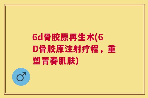 6d骨胶原再生术(6D骨胶原注射疗程,重塑青春) 6d骨胶原再生术(6D骨胶原注射疗程,重塑青春)