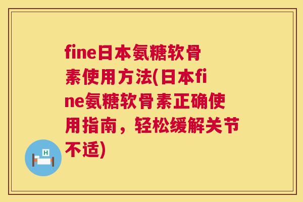 fine日本氨糖软骨素使用方法(日本fine氨糖软骨素正确使用指南,轻松缓解关节不适) fine日本氨糖软骨素使用方法(日本fine氨糖软骨素正确使用指南,轻松缓解关节不适)
