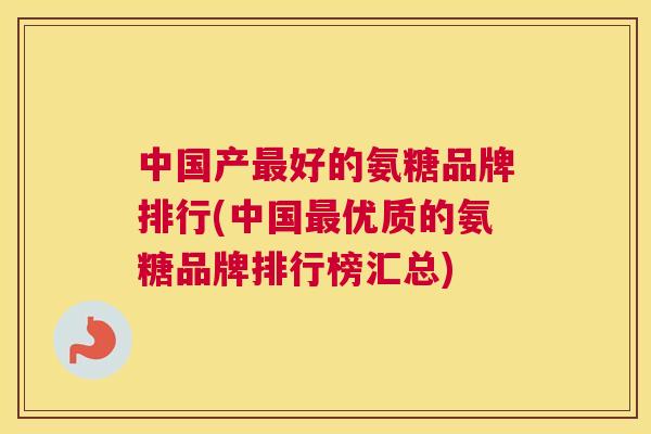 中国产好的氨糖品牌排行(中国优质的氨糖品牌排行榜汇总) 中国产好的氨糖品牌排行(中国优质的氨糖品牌排行榜汇总)