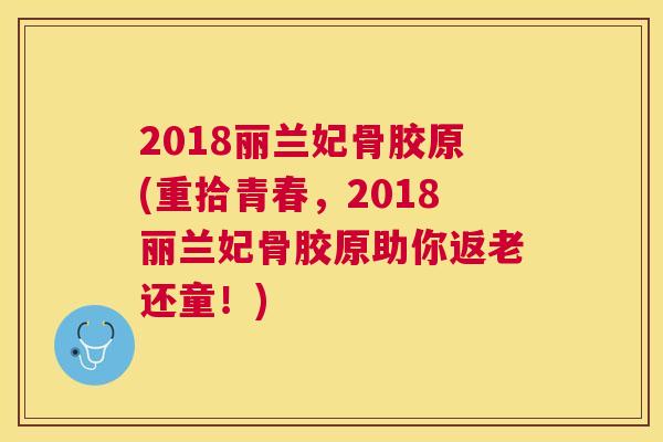 2018丽兰妃骨胶原(重拾青春,2018丽兰妃骨胶原助你返老还童!)
