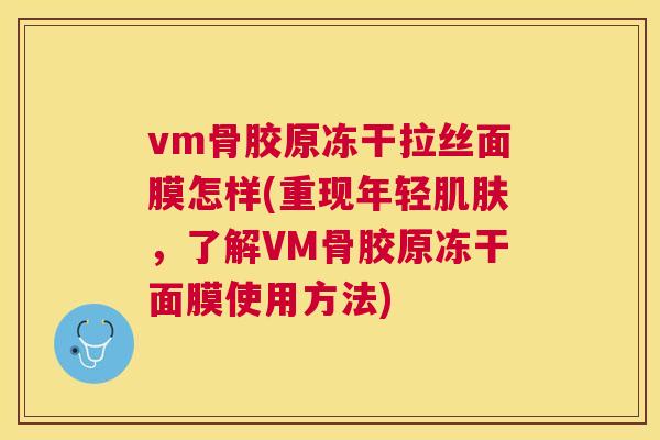vm骨胶原冻干拉丝面膜怎样(重现年轻,了解VM骨胶原冻干面膜使用方法) vm骨胶原冻干拉丝面膜怎样(重现年轻,了解VM骨胶原冻干面膜使用方法)