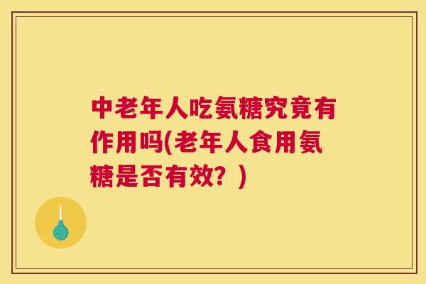 中老年人吃氨糖究竟有作用吗(老年人食用氨糖是否有效？)