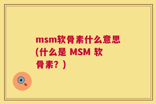 msm软骨素什么意思(什么是 MSM 软骨素？)