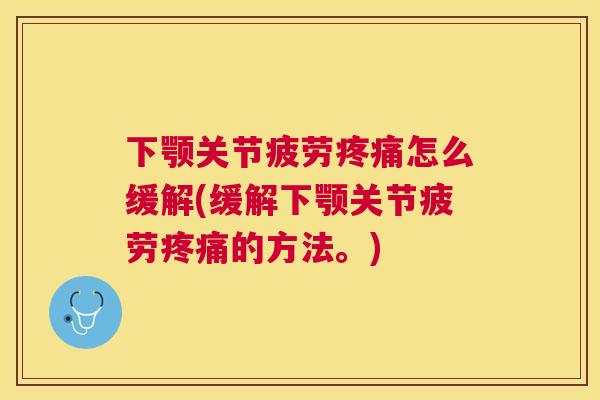 下颚关节疲劳疼痛怎么缓解(缓解下颚关节疲劳疼痛的方法。)